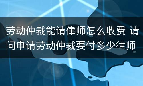 劳动仲裁能请侓师怎么收费 请问申请劳动仲裁要付多少律师费