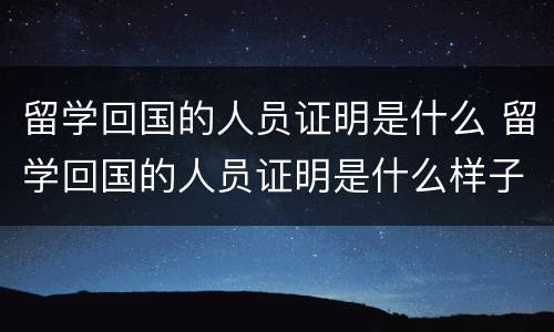 留学回国的人员证明是什么 留学回国的人员证明是什么样子的