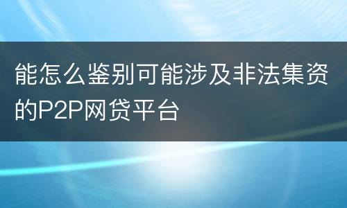 能怎么鉴别可能涉及非法集资的P2P网贷平台