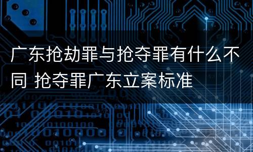 广东抢劫罪与抢夺罪有什么不同 抢夺罪广东立案标准