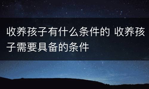 收养孩子有什么条件的 收养孩子需要具备的条件