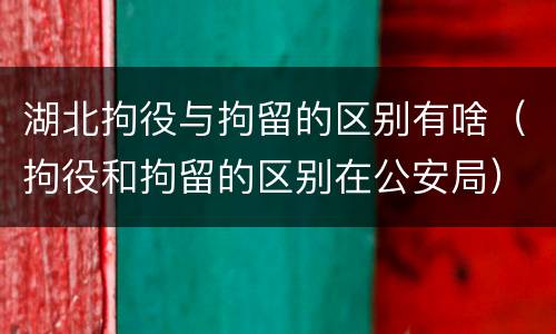 湖北拘役与拘留的区别有啥（拘役和拘留的区别在公安局）