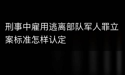 刑事中雇用逃离部队军人罪立案标准怎样认定