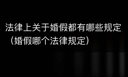 法律上关于婚假都有哪些规定（婚假哪个法律规定）