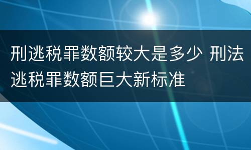 刑逃税罪数额较大是多少 刑法逃税罪数额巨大新标准