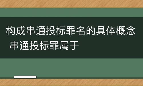 构成串通投标罪名的具体概念 串通投标罪属于