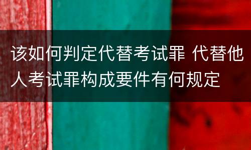 该如何判定代替考试罪 代替他人考试罪构成要件有何规定
