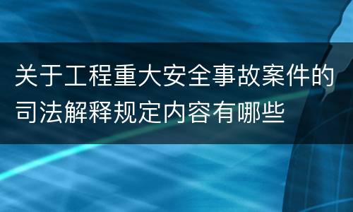 关于工程重大安全事故案件的司法解释规定内容有哪些