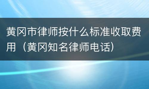 黄冈市律师按什么标准收取费用（黄冈知名律师电话）