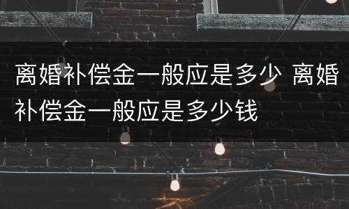 离婚补偿金一般应是多少 离婚补偿金一般应是多少钱