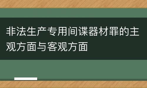 非法生产专用间谍器材罪的主观方面与客观方面