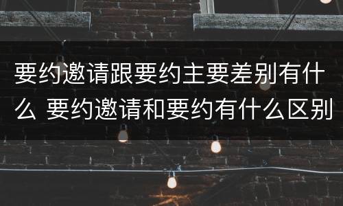 要约邀请跟要约主要差别有什么 要约邀请和要约有什么区别