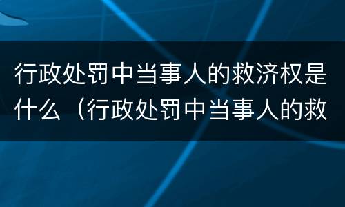 行政处罚中当事人的救济权是什么（行政处罚中当事人的救济权是什么意思）