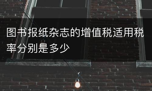 图书报纸杂志的增值税适用税率分别是多少