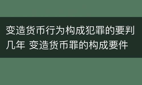 变造货币行为构成犯罪的要判几年 变造货币罪的构成要件
