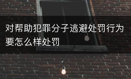 对帮助犯罪分子逃避处罚行为要怎么样处罚