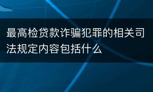 最高检贷款诈骗犯罪的相关司法规定内容包括什么
