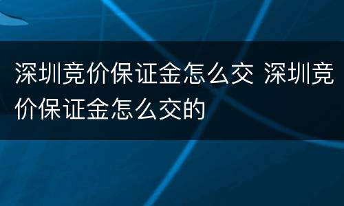 深圳竞价保证金怎么交 深圳竞价保证金怎么交的
