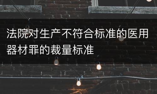 法院对生产不符合标准的医用器材罪的裁量标准