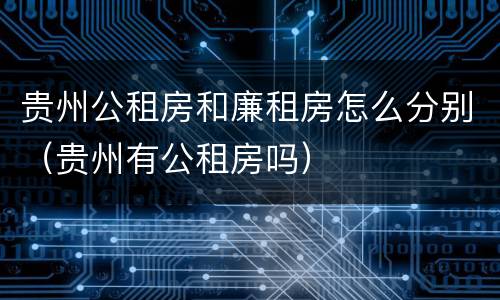贵州公租房和廉租房怎么分别（贵州有公租房吗）