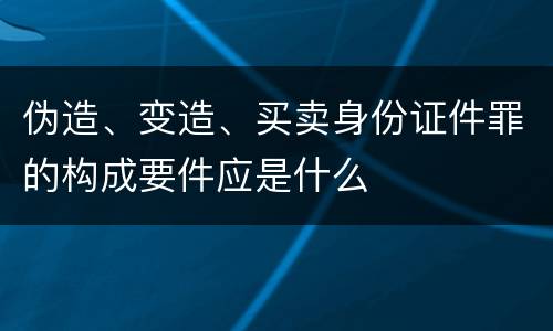 伪造、变造、买卖身份证件罪的构成要件应是什么