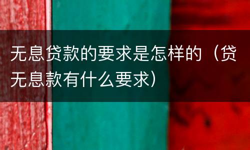 无息贷款的要求是怎样的（贷无息款有什么要求）