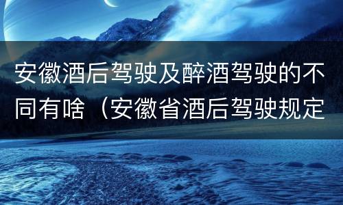 安徽酒后驾驶及醉酒驾驶的不同有啥（安徽省酒后驾驶规定）