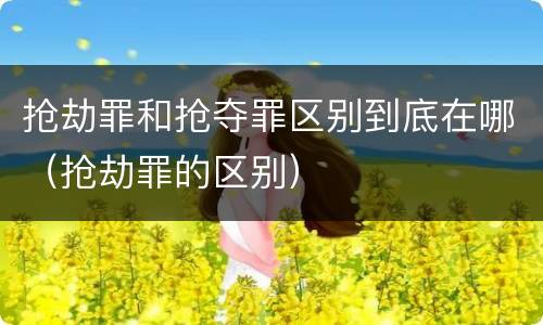 抢劫罪和抢夺罪区别到底在哪（抢劫罪的区别）