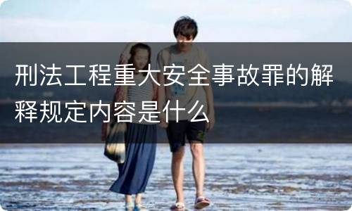 刑法工程重大安全事故罪的解释规定内容是什么