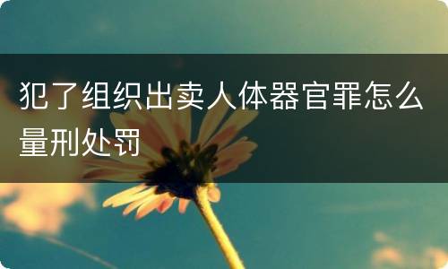 犯了组织出卖人体器官罪怎么量刑处罚