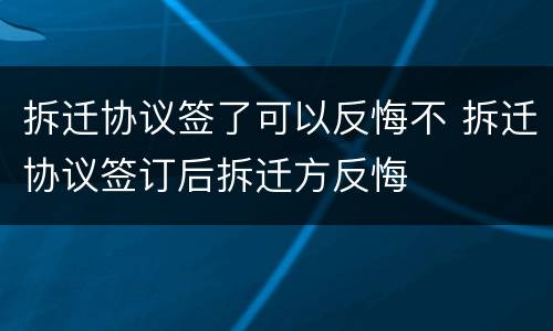 拆迁协议签了可以反悔不 拆迁协议签订后拆迁方反悔