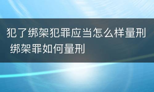 犯了绑架犯罪应当怎么样量刑 绑架罪如何量刑