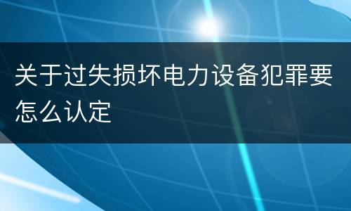 关于过失损坏电力设备犯罪要怎么认定