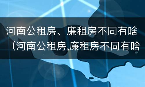 河南公租房、廉租房不同有啥（河南公租房,廉租房不同有啥区别）