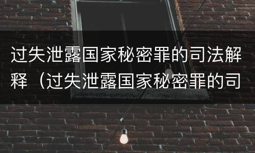 过失泄露国家秘密罪的司法解释（过失泄露国家秘密罪的司法解释全文）