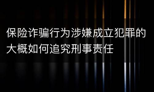 保险诈骗行为涉嫌成立犯罪的大概如何追究刑事责任