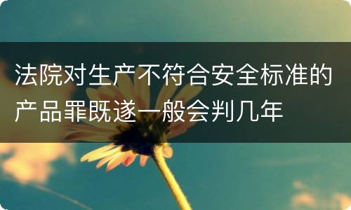 法院对生产不符合安全标准的产品罪既遂一般会判几年