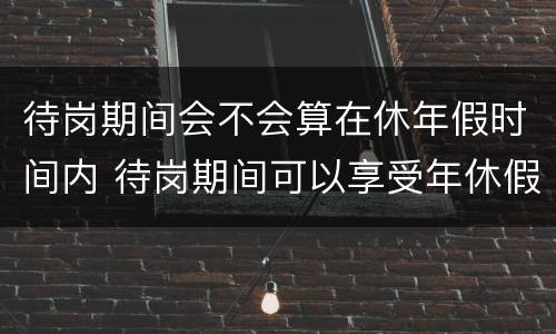 待岗期间会不会算在休年假时间内 待岗期间可以享受年休假吗