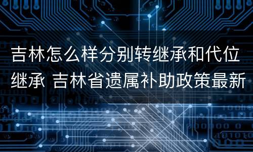 吉林怎么样分别转继承和代位继承 吉林省遗属补助政策最新