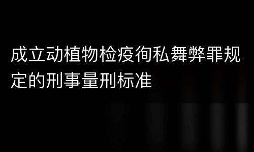 成立动植物检疫徇私舞弊罪规定的刑事量刑标准