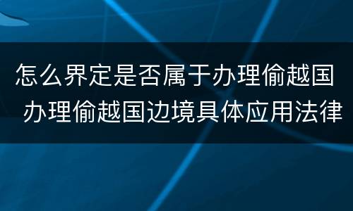怎么界定是否属于办理偷越国 办理偷越国边境具体应用法律的解释