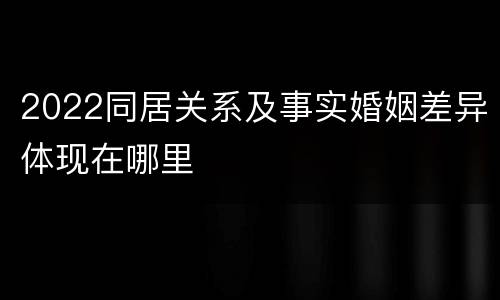 2022同居关系及事实婚姻差异体现在哪里
