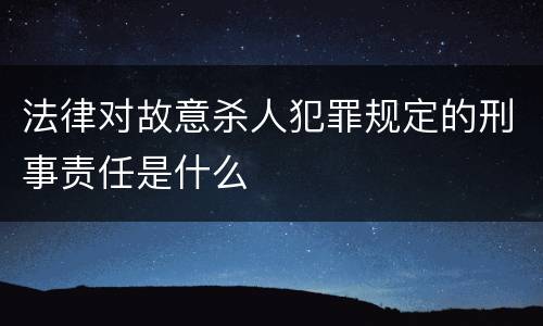 法律对故意杀人犯罪规定的刑事责任是什么