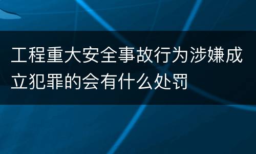 工程重大安全事故行为涉嫌成立犯罪的会有什么处罚