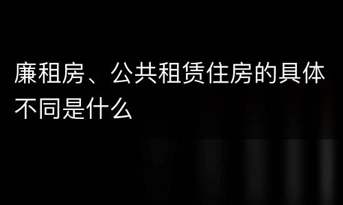廉租房、公共租赁住房的具体不同是什么