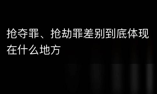 抢夺罪、抢劫罪差别到底体现在什么地方