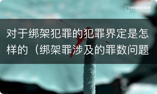 对于绑架犯罪的犯罪界定是怎样的（绑架罪涉及的罪数问题）