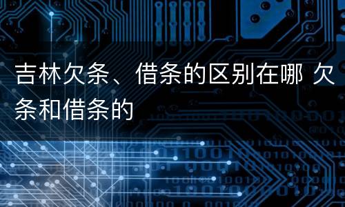 吉林欠条、借条的区别在哪 欠条和借条的