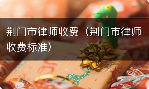 荆门市律师收费（荆门市律师收费标准）