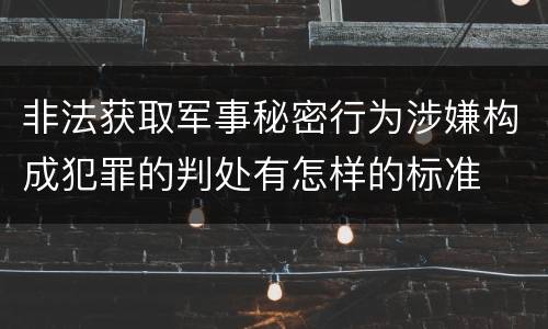 非法获取军事秘密行为涉嫌构成犯罪的判处有怎样的标准